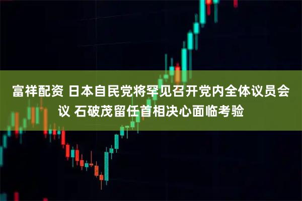 富祥配资 日本自民党将罕见召开党内全体议员会议 石破茂留任首相决心面临考验