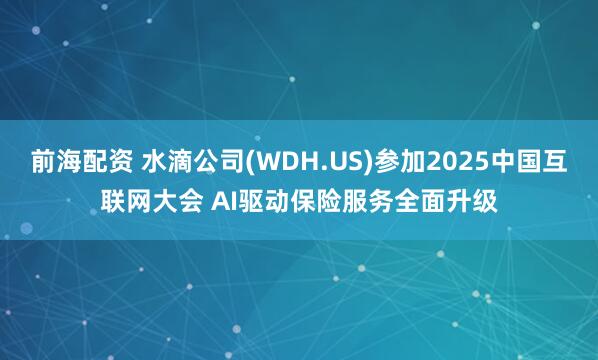 前海配资 水滴公司(WDH.US)参加2025中国互联网大会 AI驱动保险服务全面升级