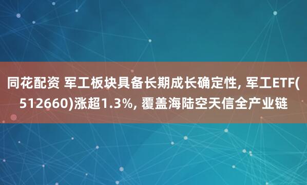 同花配资 军工板块具备长期成长确定性, 军工ETF(512660)涨超1.3%, 覆盖海陆空天信全产业链