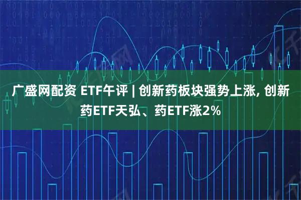 广盛网配资 ETF午评 | 创新药板块强势上涨, 创新药ETF天弘、药ETF涨2%