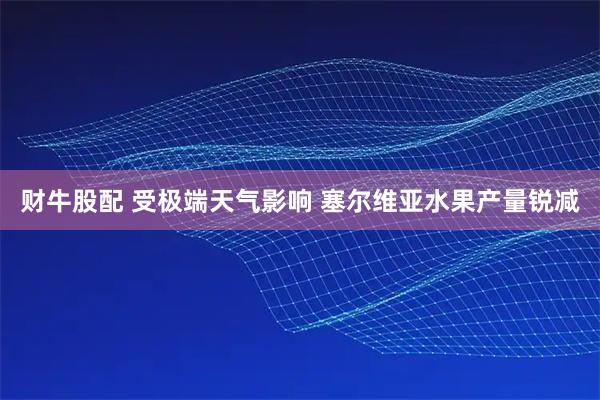 财牛股配 受极端天气影响 塞尔维亚水果产量锐减