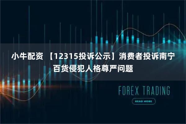 小牛配资 【12315投诉公示】消费者投诉南宁百货侵犯人格尊严问题