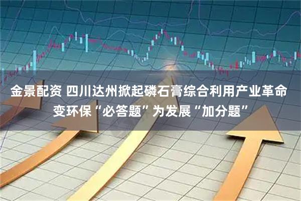 金景配资 四川达州掀起磷石膏综合利用产业革命 变环保“必答题”为发展“加分题”