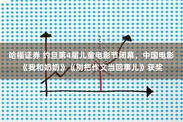 哈福证券 约旦第4届儿童电影节闭幕，中国电影《我和奶奶》《别把作文当回事儿》获奖