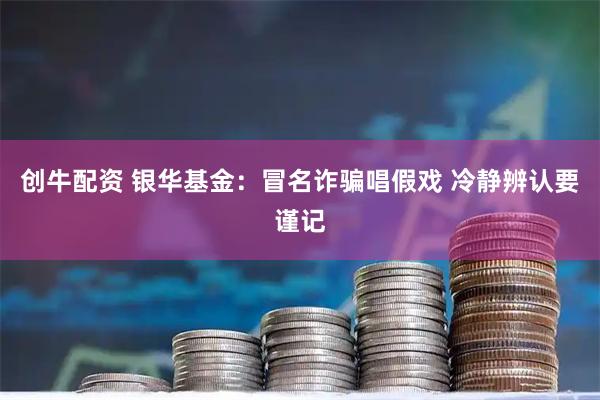 创牛配资 银华基金：冒名诈骗唱假戏 冷静辨认要谨记