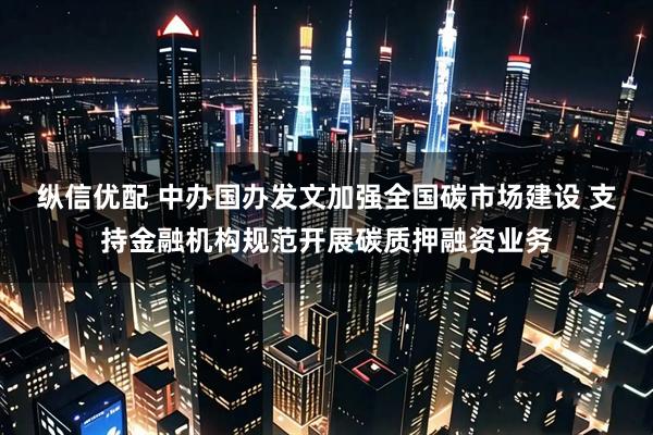 纵信优配 中办国办发文加强全国碳市场建设 支持金融机构规范开展碳质押融资业务