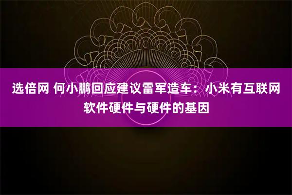 选倍网 何小鹏回应建议雷军造车：小米有互联网软件硬件与硬件的基因