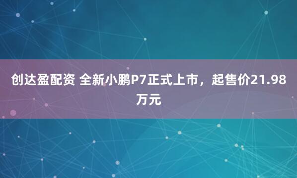 创达盈配资 全新小鹏P7正式上市，起售价21.98万元