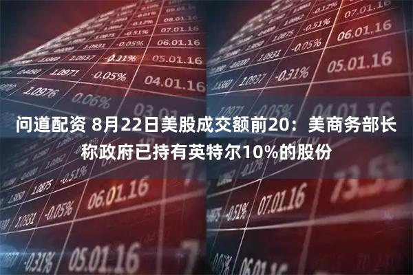 问道配资 8月22日美股成交额前20：美商务部长称政府已持有英特尔10%的股份