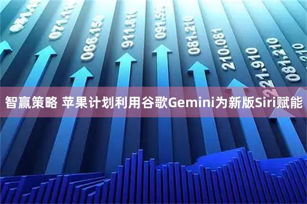 智赢策略 苹果计划利用谷歌Gemini为新版Siri赋能