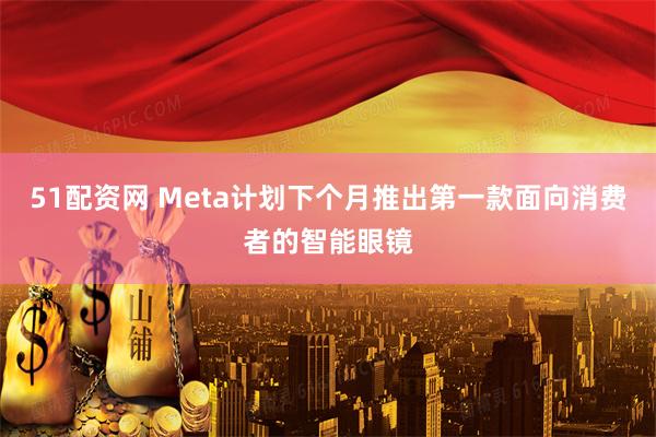 51配资网 Meta计划下个月推出第一款面向消费者的智能眼镜