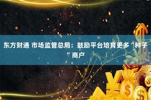 东方财通 市场监管总局：鼓励平台培育更多“种子”商户