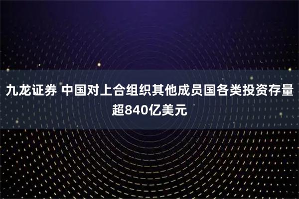 九龙证券 中国对上合组织其他成员国各类投资存量超840亿美元
