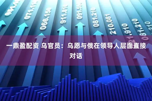 一鼎盈配资 乌官员：乌愿与俄在领导人层面直接对话