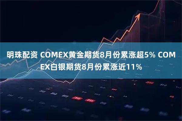 明珠配资 COMEX黄金期货8月份累涨超5% COMEX白银期货8月份累涨近11%