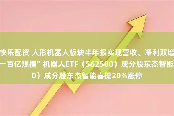 快乐配资 人形机器人板块半年报实现营收、净利双增！“全市场唯一百亿规模”机器人ETF（562500）成分股东杰智能喜提20%涨停