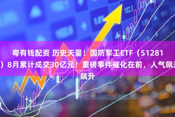 粤有钱配资 历史天量！国防军工ETF（512810）8月累计成交30亿元！重磅事件催化在前，人气飙升