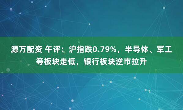 源万配资 午评：沪指跌0.79%，半导体、军工等板块走低，银行板块逆市拉升