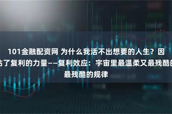 101金融配资网 为什么我活不出想要的人生？因为低估了复利的力量——复利效应：宇宙里最温柔又最残酷的规律