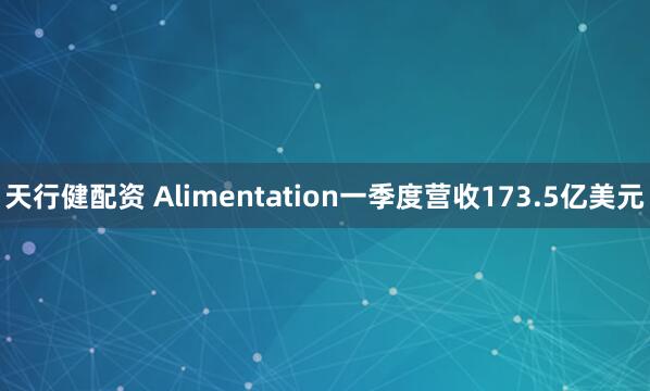 天行健配资 Alimentation一季度营收173.5亿美元