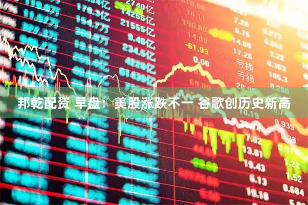 邦乾配资 早盘：美股涨跌不一 谷歌创历史新高