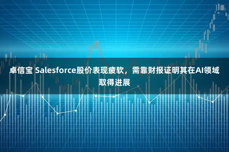 卓信宝 Salesforce股价表现疲软，需靠财报证明其在AI领域取得进展
