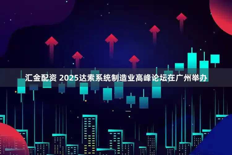 汇金配资 2025达索系统制造业高峰论坛在广州举办