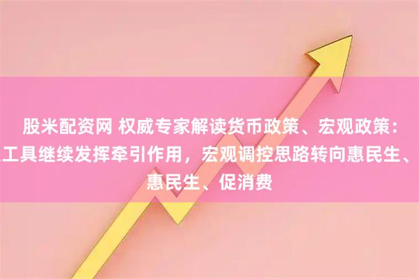 股米配资网 权威专家解读货币政策、宏观政策：结构性工具继续发挥牵引作用，宏观调控思路转向惠民生、促消费