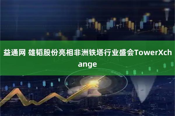 益通网 雄韬股份亮相非洲铁塔行业盛会TowerXchange