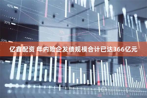 亿鑫配资 年内险企发债规模合计已达366亿元