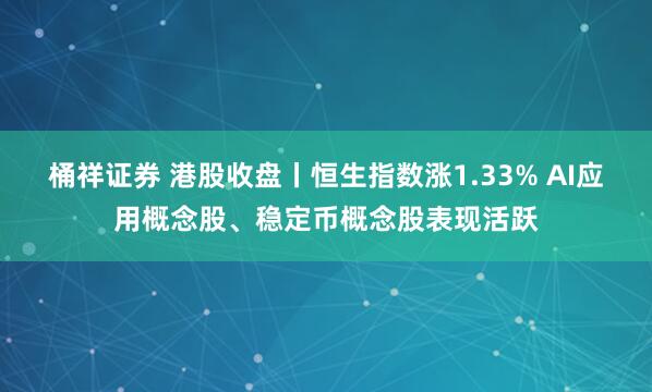 桶祥证券 港股收盘丨恒生指数涨1.33% AI应用概念股、稳定币概念股表现活跃
