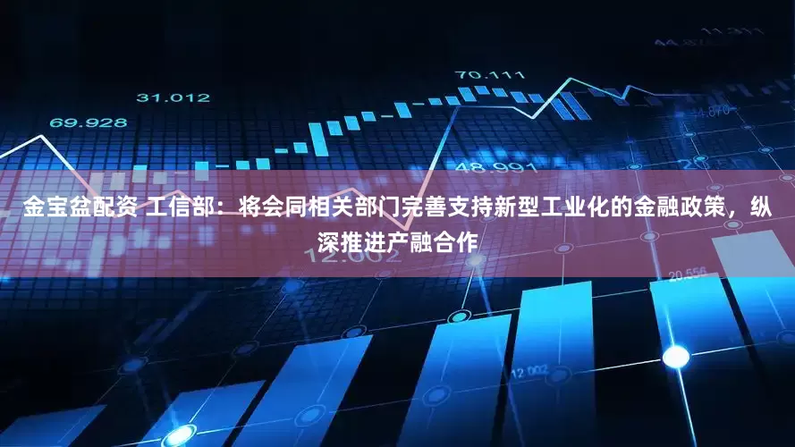 金宝盆配资 工信部：将会同相关部门完善支持新型工业化的金融政策，纵深推进产融合作