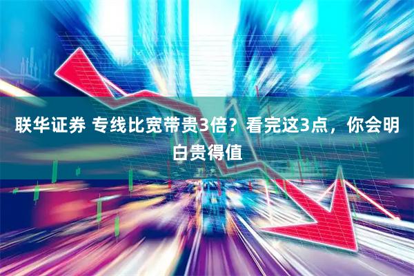 联华证券 专线比宽带贵3倍？看完这3点，你会明白贵得值