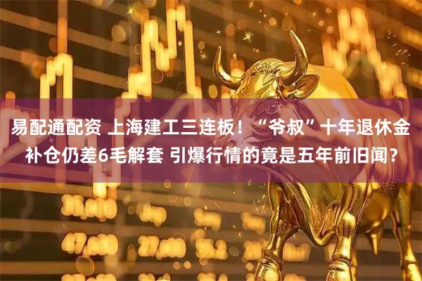 易配通配资 上海建工三连板！“爷叔”十年退休金补仓仍差6毛解套 引爆行情的竟是五年前旧闻？