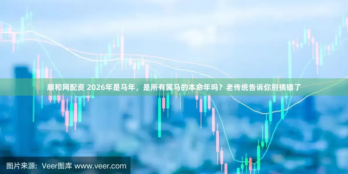 顺和网配资 2026年是马年，是所有属马的本命年吗？老传统告诉你别搞错了