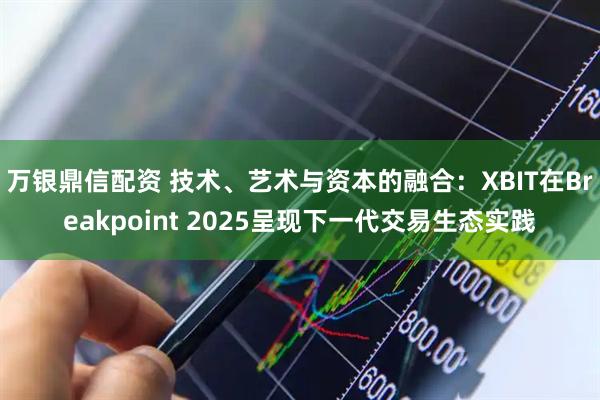 万银鼎信配资 技术、艺术与资本的融合：XBIT在Breakpoint 2025呈现下一代交易生态实践