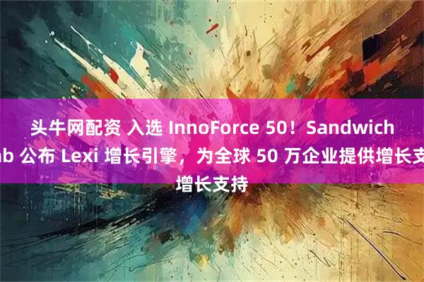 头牛网配资 入选 InnoForce 50！Sandwich Lab 公布 Lexi 增长引擎，为全球 50 万企业提供增长支持