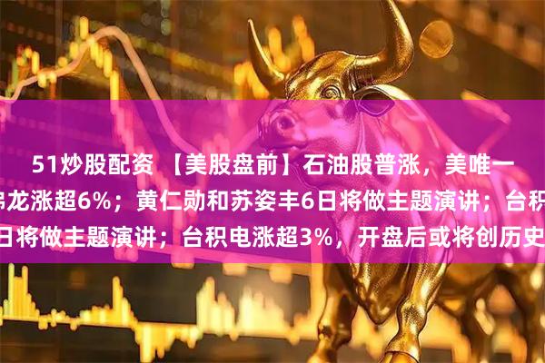 51炒股配资 【美股盘前】石油股普涨，美唯一在委运营石油公司雪佛龙涨超6%；黄仁勋和苏姿丰6日将做主题演讲；台积电涨超3%，开盘后或将创历史新高