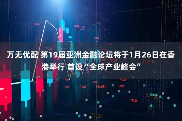 万无优配 第19届亚洲金融论坛将于1月26日在香港举行 首设“全球产业峰会”